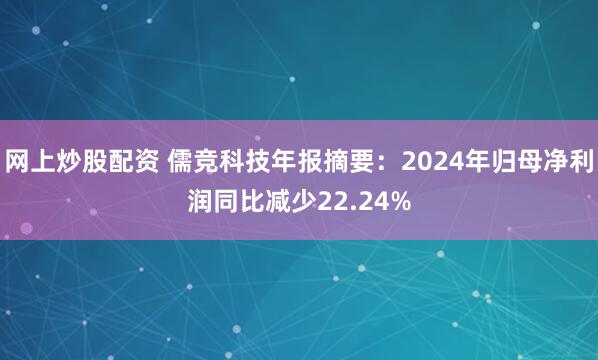 网上炒股配资 儒竞科技年报摘要：2024年归母净利润同比减少22.24%