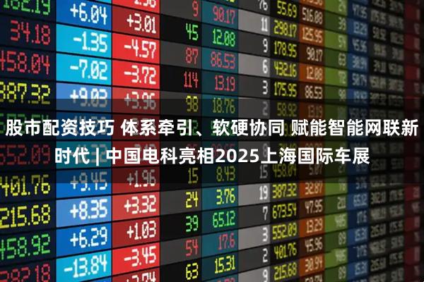 股市配资技巧 体系牵引、软硬协同 赋能智能网联新时代 | 中国电科亮相2025上海国际车展