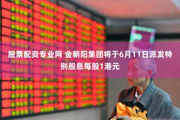 股票配资专业网 金朝阳集团将于6月11日派发特别股息每股1港元