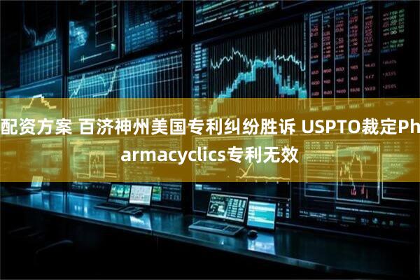 配资方案 百济神州美国专利纠纷胜诉 USPTO裁定Pharmacyclics专利无效