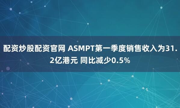 配资炒股配资官网 ASMPT第一季度销售收入为31.2亿港元 同比减少0.5%