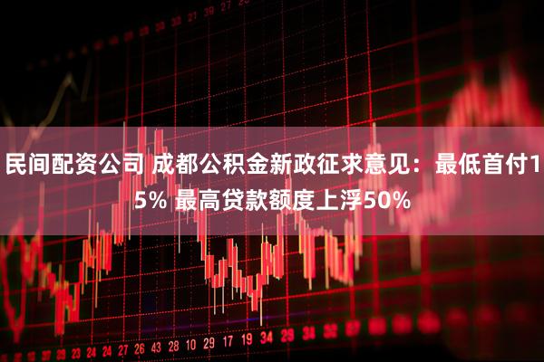 民间配资公司 成都公积金新政征求意见：最低首付15% 最高贷款额度上浮50%