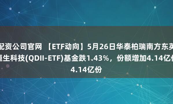 配资公司官网 【ETF动向】5月26日华泰柏瑞南方东英恒生科技(QDII-ETF)基金跌1.43%，份额增加4.14亿份