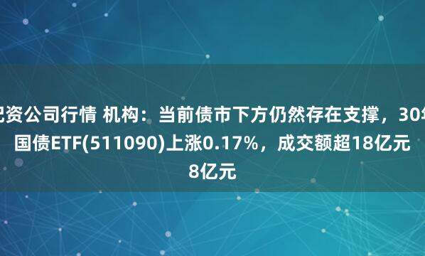 配资公司行情 机构：当前债市下方仍然存在支撑，30年国债ETF(511090)上涨0.17%，成交额超18亿元