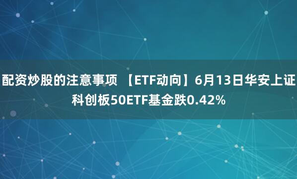 配资炒股的注意事项 【ETF动向】6月13日华安上证科创板50ETF基金跌0.42%