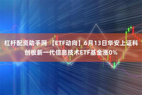 杠杆配资助手网 【ETF动向】6月13日华安上证科创板新一代信息技术ETF基金涨0%