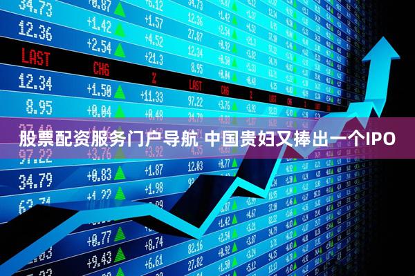 股票配资服务门户导航 中国贵妇又捧出一个IPO
