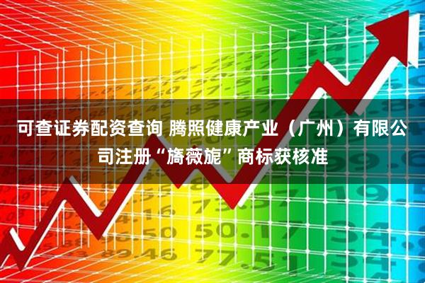 可查证券配资查询 腾照健康产业（广州）有限公司注册“旖薇旎”商标获核准