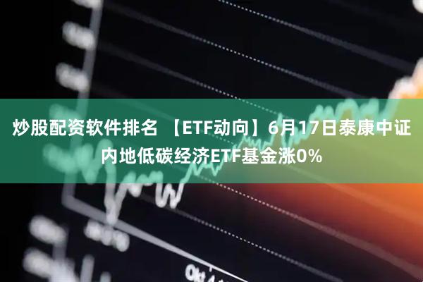 炒股配资软件排名 【ETF动向】6月17日泰康中证内地低碳经济ETF基金涨0%