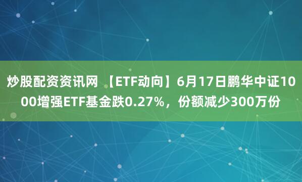 炒股配资资讯网 【ETF动向】6月17日鹏华中证1000增强ETF基金跌0.27%，份额减少300万份
