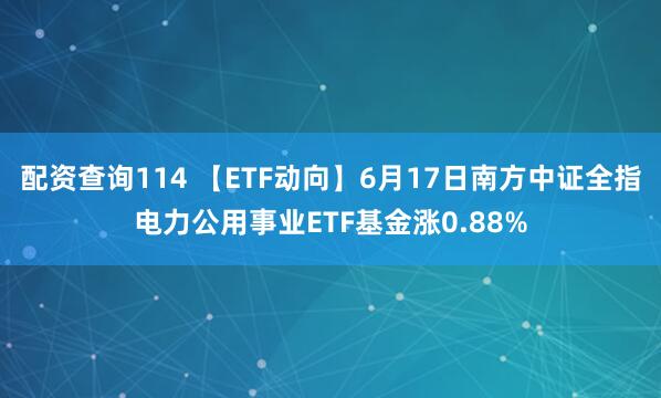 配资查询114 【ETF动向】6月17日南方中证全指电力公用事业ETF基金涨0.88%