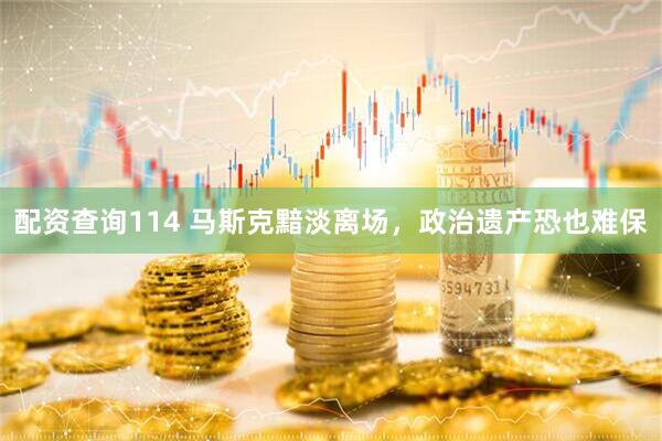 配资查询114 马斯克黯淡离场，政治遗产恐也难保