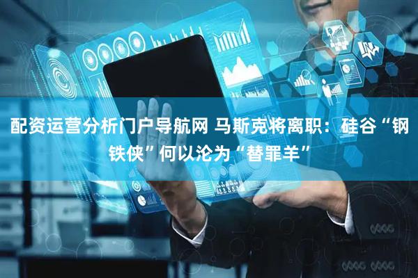 配资运营分析门户导航网 马斯克将离职：硅谷“钢铁侠”何以沦为“替罪羊”