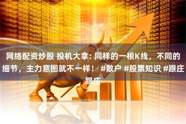 网络配资炒股 投机大拿: 同样的一根K线，不同的细节，主力意图就不一样！ #散户 #股票知识 #跟庄