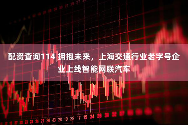 配资查询114 拥抱未来，上海交通行业老字号企业上线智能网联汽车