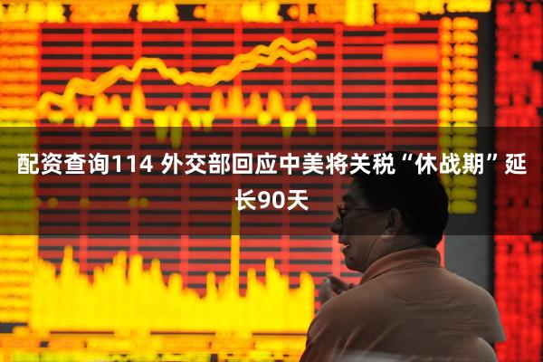 配资查询114 外交部回应中美将关税“休战期”延长90天