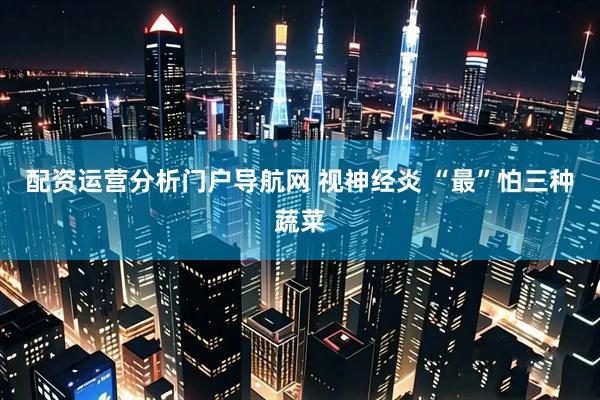 配资运营分析门户导航网 视神经炎 “最”怕三种蔬菜