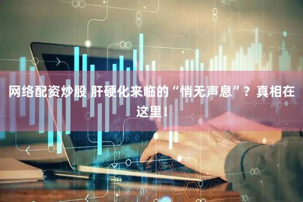 网络配资炒股 肝硬化来临的“悄无声息”？真相在这里！