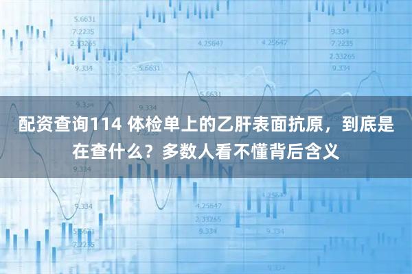 配资查询114 体检单上的乙肝表面抗原，到底是在查什么？多数人看不懂背后含义
