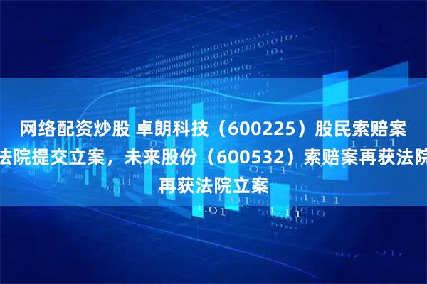 网络配资炒股 卓朗科技（600225）股民索赔案再向法院提交立案，未来股份（600532）索赔案再获法院立案