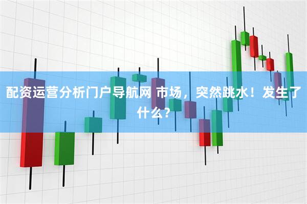 配资运营分析门户导航网 市场，突然跳水！发生了什么？