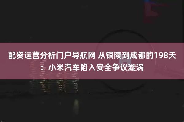 配资运营分析门户导航网 从铜陵到成都的198天：小米汽车陷入安全争议漩涡