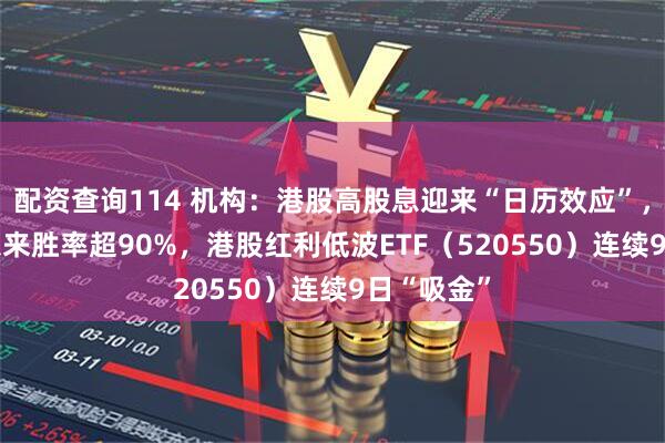 配资查询114 机构：港股高股息迎来“日历效应”，2014年以来胜率超90%，港股红利低波ETF（520550）连续9日“吸金”