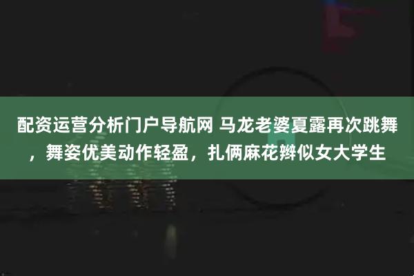 配资运营分析门户导航网 马龙老婆夏露再次跳舞，舞姿优美动作轻盈，扎俩麻花辫似女大学生
