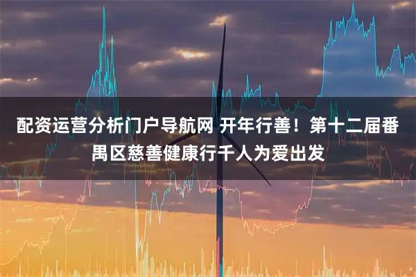 配资运营分析门户导航网 开年行善！第十二届番禺区慈善健康行千人为爱出发