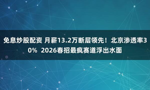 免息炒股配资 月薪13.2万断层领先！北京渗透率30%  2026春招最疯赛道浮出水面