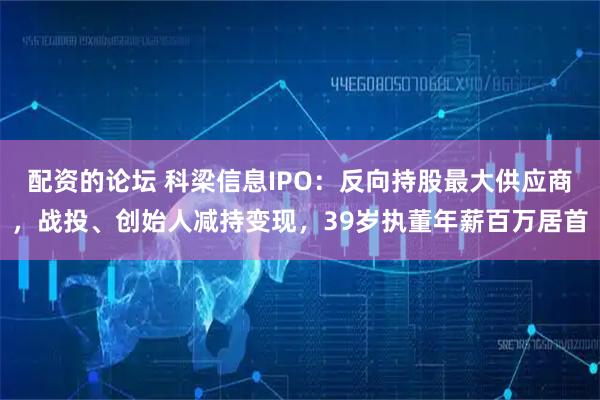 配资的论坛 科梁信息IPO：反向持股最大供应商，战投、创始人减持变现，39岁执董年薪百万居首