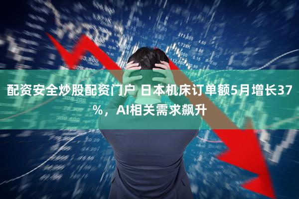 配资安全炒股配资门户 日本机床订单额5月增长37%，AI相关需求飙升
