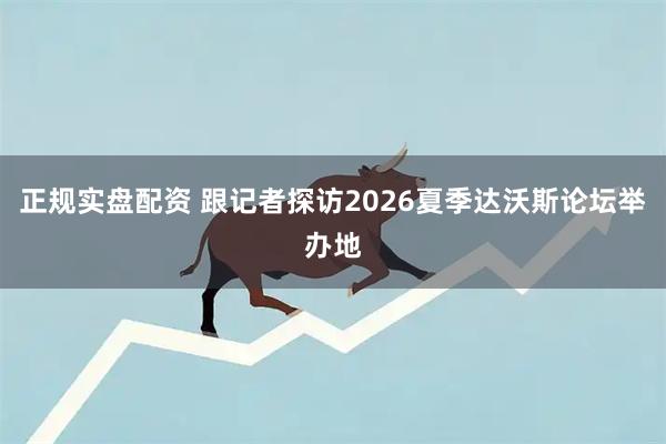 正规实盘配资 跟记者探访2026夏季达沃斯论坛举办地