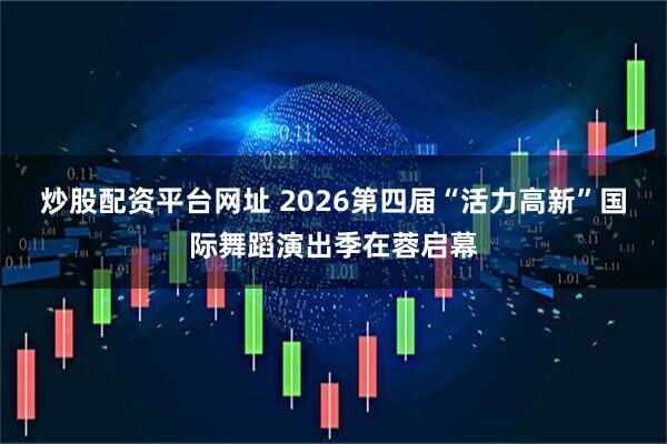 炒股配资平台网址 2026第四届“活力高新”国际舞蹈演出季在蓉启幕