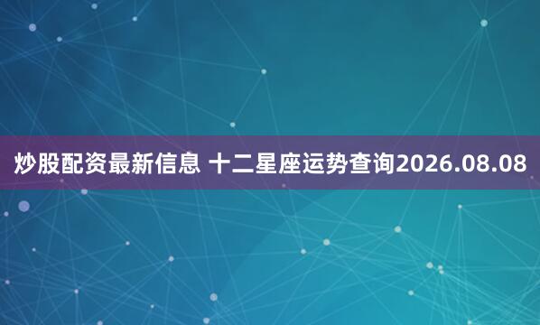 炒股配资最新信息 十二星座运势查询2026.08.08