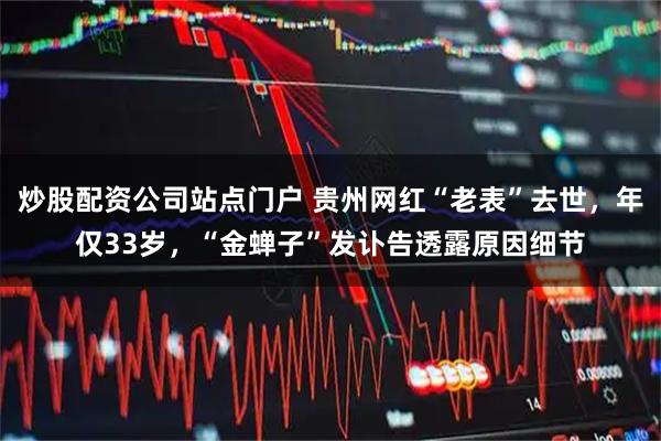 炒股配资公司站点门户 贵州网红“老表”去世，年仅33岁，“金蝉子”发讣告透露原因细节