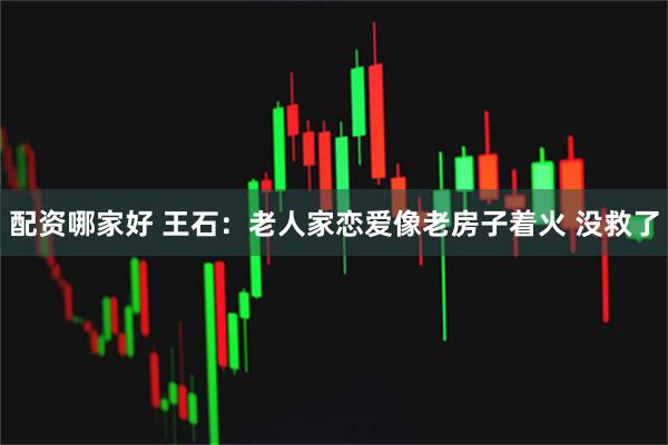 配资哪家好 王石：老人家恋爱像老房子着火 没救了