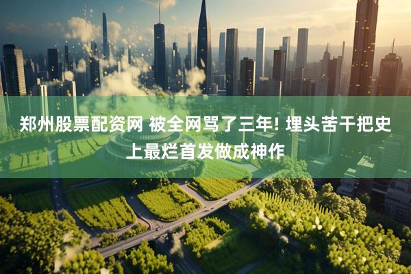 郑州股票配资网 被全网骂了三年! 埋头苦干把史上最烂首发做成神作