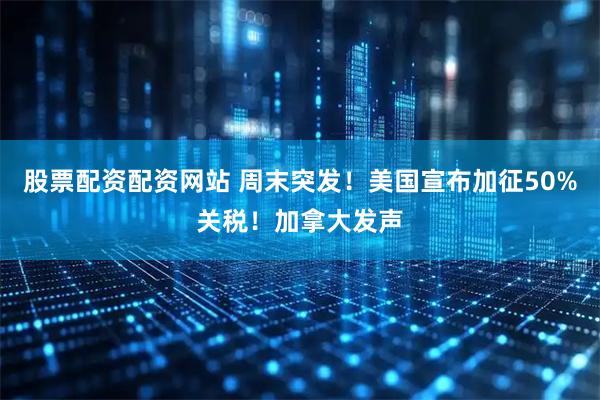 股票配资配资网站 周末突发！美国宣布加征50%关税！加拿大发声