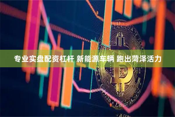 专业实盘配资杠杆 新能源车辆 跑出菏泽活力