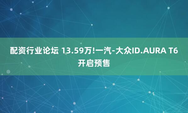 配资行业论坛 13.59万!一汽-大众ID.AURA T6开启预售