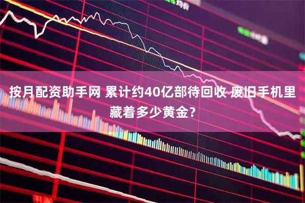 按月配资助手网 累计约40亿部待回收 废旧手机里藏着多少黄金？