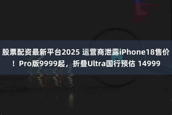 股票配资最新平台2025 运营商泄露iPhone18售价！Pro版9999起，折叠Ultra国行预估 14999