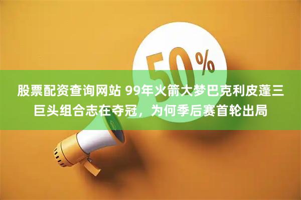 股票配资查询网站 99年火箭大梦巴克利皮蓬三巨头组合志在夺冠，为何季后赛首轮出局