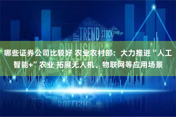 哪些证券公司比较好 农业农村部：大力推进“人工智能+”农业 拓展无人机、物联网等应用场景