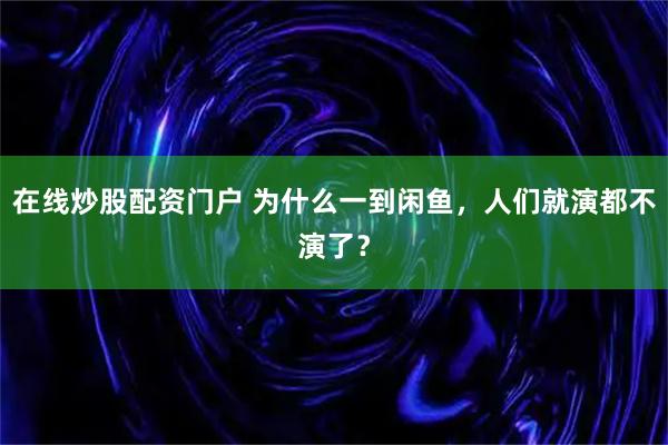 在线炒股配资门户 为什么一到闲鱼，人们就演都不演了？