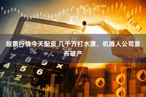 股票行情今天配资 几千万打水漂，机器人公司宣布破产
