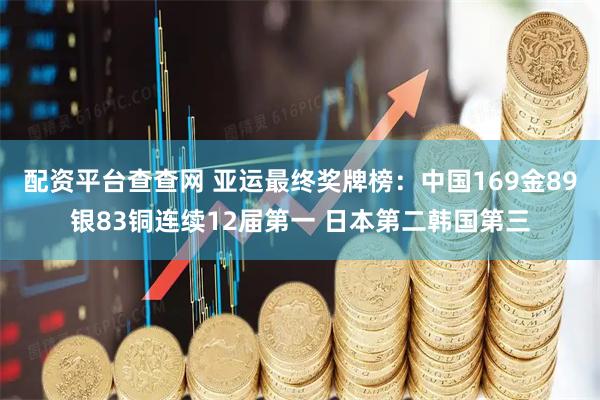 配资平台查查网 亚运最终奖牌榜：中国169金89银83铜连续12届第一 日本第二韩国第三